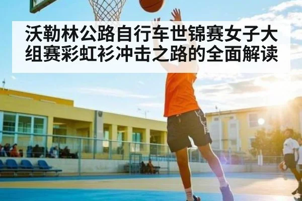 沃勒林公路自行车世锦赛女子大组赛彩虹衫冲击之路的全面解读